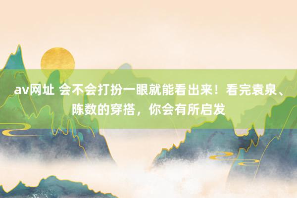 av网址 会不会打扮一眼就能看出来！看完袁泉、陈数的穿搭，你会有所启发