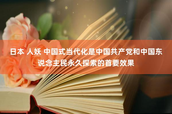 日本 人妖 中国式当代化是中国共产党和中国东说念主民永久探索的首要效果