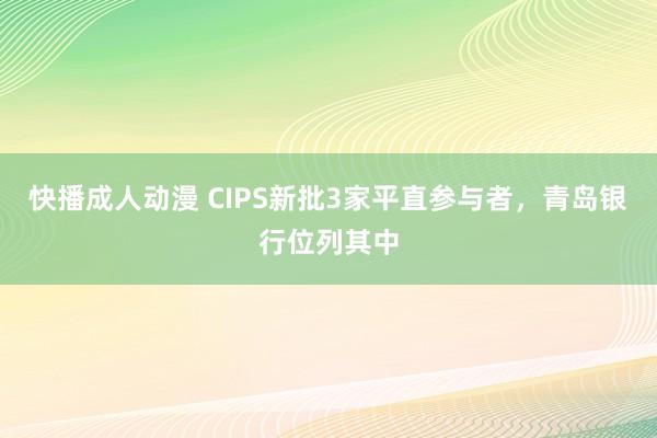 快播成人动漫 CIPS新批3家平直参与者，青岛银行位列其中