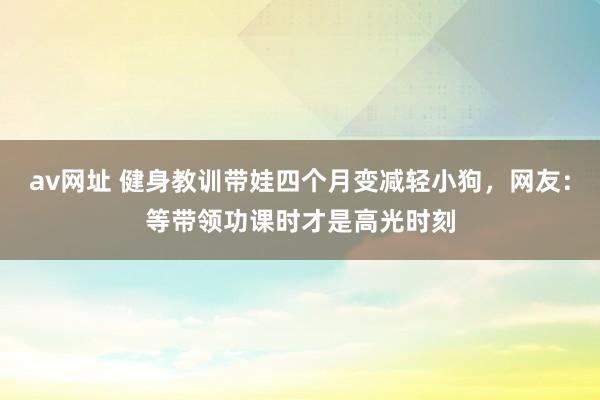 av网址 健身教训带娃四个月变减轻小狗，网友：等带领功课时才是高光时刻