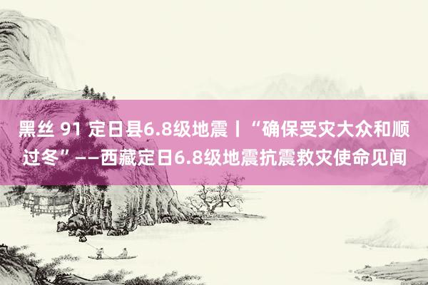 黑丝 91 定日县6.8级地震丨“确保受灾大众和顺过冬”——西藏定日6.8级地震抗震救灾使命见闻