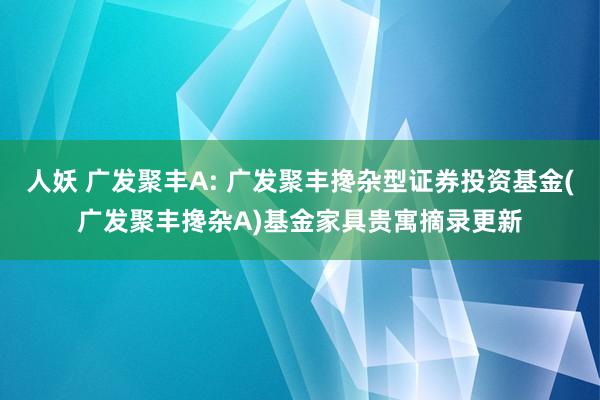 人妖 广发聚丰A: 广发聚丰搀杂型证券投资基金(广发聚丰搀杂A)基金家具贵寓摘录更新