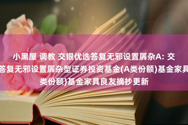 小黑屋 调教 交银优选答复无邪设置羼杂A: 交银施罗德优选答复无邪设置羼杂型证券投资基金(A类份额)基金家具良友摘抄更新