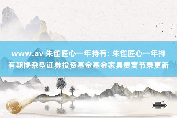 www.av 朱雀匠心一年持有: 朱雀匠心一年持有期搀杂型证券投资基金基金家具贵寓节录更新