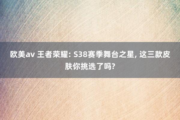 欧美av 王者荣耀: S38赛季舞台之星， 这三款皮肤你挑选了吗?