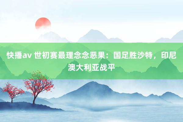 快播av 世初赛最理念念恶果：国足胜沙特，印尼澳大利亚战平