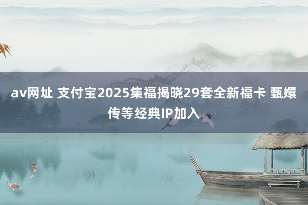 av网址 支付宝2025集福揭晓29套全新福卡 甄嬛传等经典IP加入