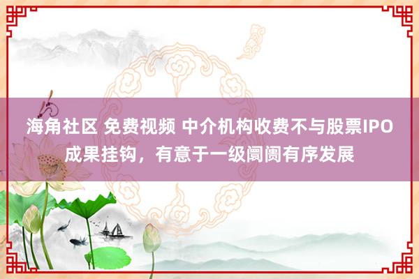 海角社区 免费视频 中介机构收费不与股票IPO成果挂钩，有意于一级阛阓有序发展