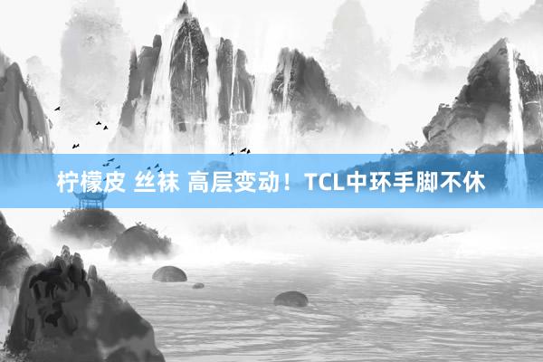 柠檬皮 丝袜 高层变动！TCL中环手脚不休