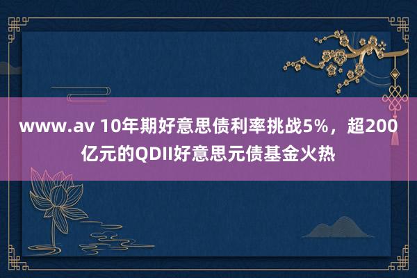 www.av 10年期好意思债利率挑战5%，超200亿元的QDII好意思元债基金火热