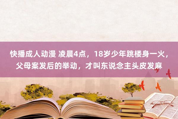 快播成人动漫 凌晨4点，18岁少年跳楼身一火，父母案发后的举动，才叫东说念主头皮发麻