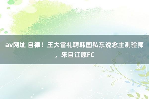 av网址 自律！王大雷礼聘韩国私东说念主测验师，来自江原FC