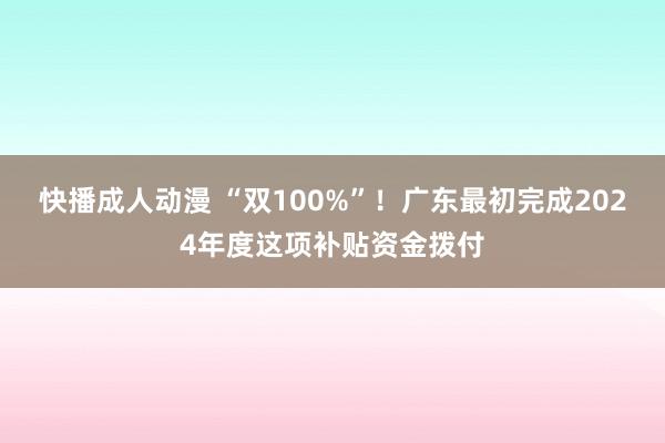 快播成人动漫 “双100%”！广东最初完成2024年度这项补贴资金拨付