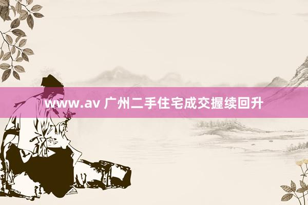 www.av 广州二手住宅成交握续回升