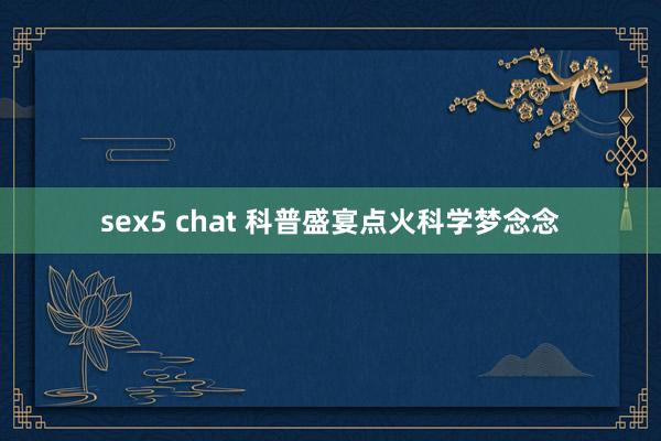 sex5 chat 科普盛宴点火科学梦念念