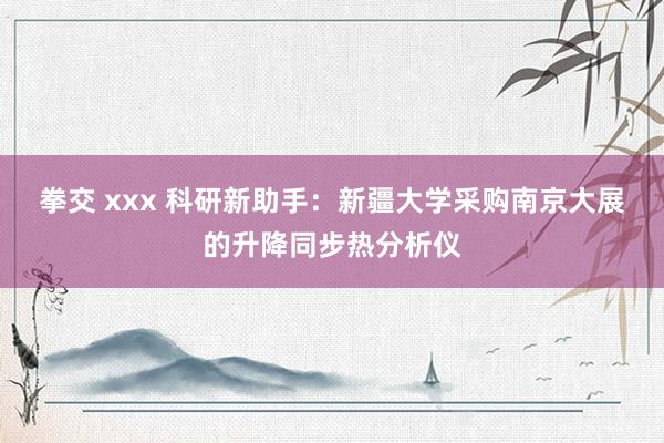 拳交 xxx 科研新助手：新疆大学采购南京大展的升降同步热分析仪