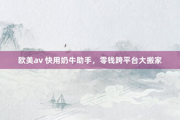 欧美av 快用奶牛助手，零钱跨平台大搬家