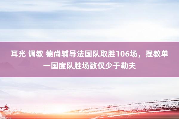 耳光 调教 德尚辅导法国队取胜106场，捏教单一国度队胜场数仅少于勒夫