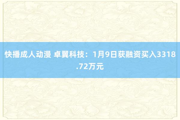 快播成人动漫 卓翼科技：1月9日获融资买入3318.72万元
