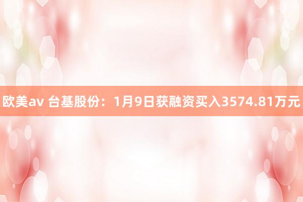 欧美av 台基股份：1月9日获融资买入3574.81万元