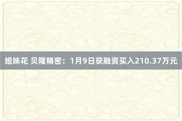 姐妹花 贝隆精密：1月9日获融资买入210.37万元