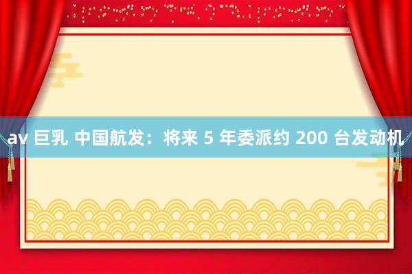 av 巨乳 中国航发：将来 5 年委派约 200 台发动机