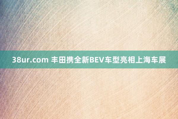 38ur.com 丰田携全新BEV车型亮相上海车展