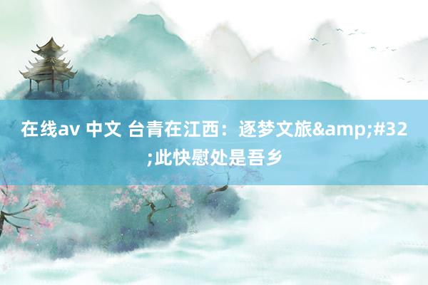 在线av 中文 台青在江西：逐梦文旅&#32;此快慰处是吾乡