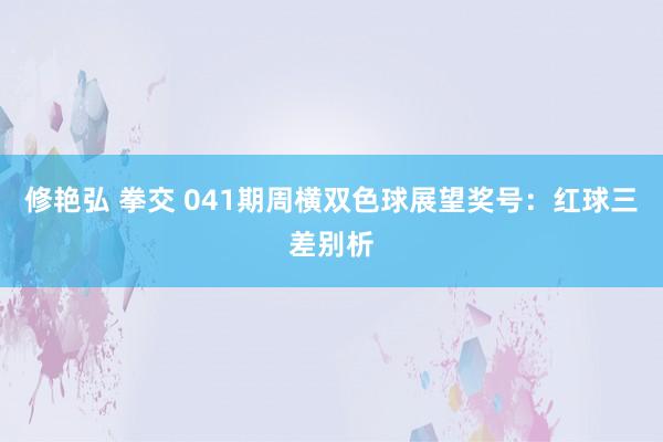 修艳弘 拳交 041期周横双色球展望奖号：红球三差别析