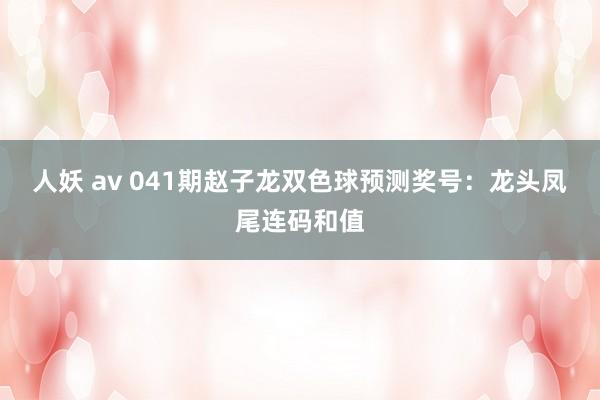 人妖 av 041期赵子龙双色球预测奖号：龙头凤尾连码和值