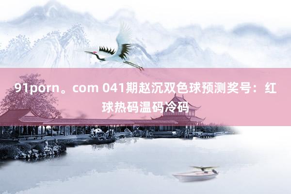 91porn。com 041期赵沉双色球预测奖号：红球热码温码冷码